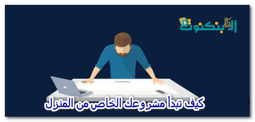 كيف تبدأ مشروعك الخاص من المنزل